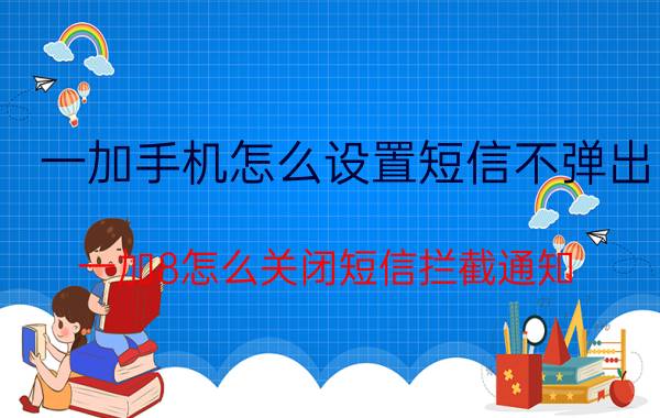 一加手机怎么设置短信不弹出 一加8怎么关闭短信拦截通知？